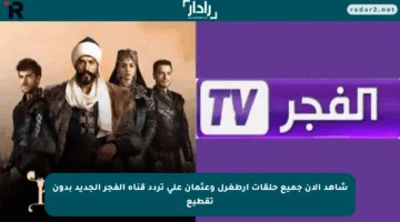 شاهد الآن جميع حلقات أرطغرل وعثمان على تردد قناة الفجر الجديد بدون تقطيع